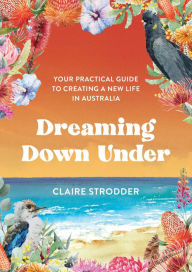 Title: Dreaming Down Under: Your practical guide to creating a new life in Australia, Author: Claire Strodder