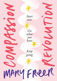 Title: Compassion Revolution: Start now. Use what you have. Keep going, Author: Mary Freer