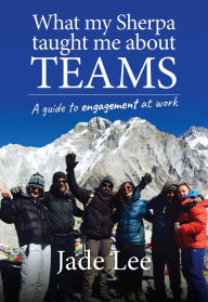 Title: What My Sherpa Taught Me About Teams: A guide to engagement at work, Author: Jade Lee