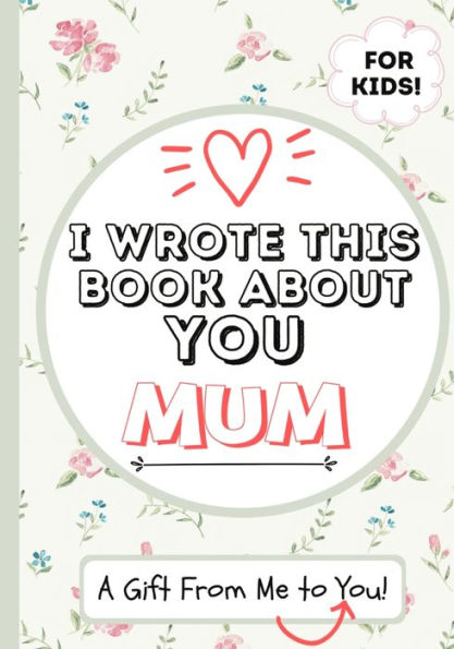 I Wrote This Book About You Mum: A Child's Fill in The Blank Gift Book For Their Special Mum Perfect for Kid's 7 x 10 inch