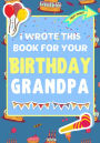 I Wrote This Book For Your Birthday Grandpa: The Perfect Birthday Gift For Kids to Create Their Very Own Book For Grandpa