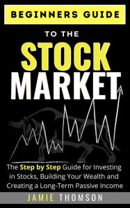 Title: Beginners Guide to the Stock Market: The Step by Step Guide to Investing in Stocks, Building Your Wealth and Creating a Long Term Passive Income, Author: Jamie Thomson