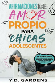 Title: Afirmaciones De Amor Propio Para Chicas Adolescentes: 101 afirmaciones poderosas para aumentar la autoestima, mejorar la imagen corporal y fomentar el bienestar emocional, Author: Y D Gardens