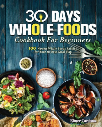 30 Days Whole Foods Cookbook For Beginners by Elmer J. Cardona ...