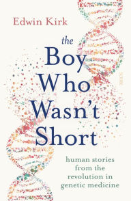 Title: The Boy Who Wasn't Short: human stories from the revolution in genetic medicine, Author: Edwin Kirk