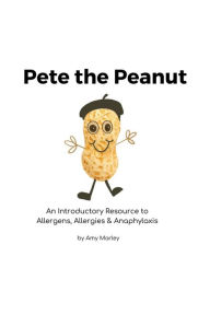 Title: Pete the Peanut: An Introductory Resource to Allergens, Allergies and Anaphylaxis, Author: Amy L Marley