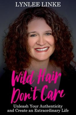 Wild Hair Don't Care: Unleash Your Authenticity and Create an Extraordinary Life