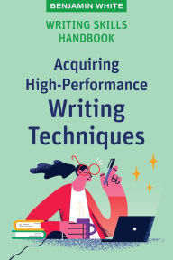 Title: Writing Skills Handbook: Acquiring High-Performance Writing Techniques, Author: Benjamin White