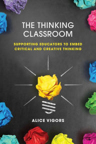 Title: The Thinking Classroom: Supporting Educators to Embed Critical and Creative Thinking, Author: Alice Vigors