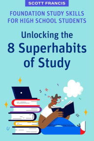 Title: Foundation Study Skills for High School Students: Unlocking the 8 Superhabits of Study, Author: Scott Francis