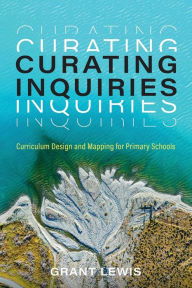 Title: Curating Inquiries: Curriculum Design and Mapping for Primary Schools, Author: Grant Lewis
