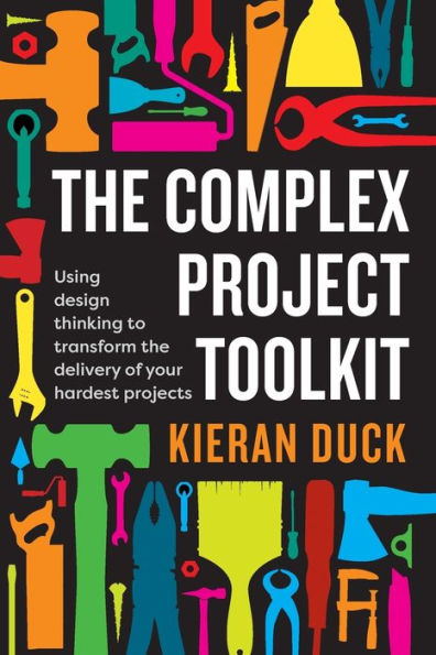 the Complex Project Toolkit: Using design thinking to transform delivery of your hardest projects