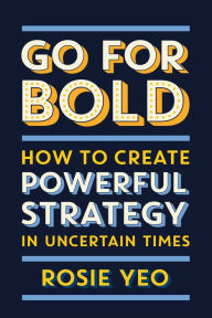 Title: Go for Bold: How to Create Powerful Strategy in Uncertain Times, Author: Rosie Yeo