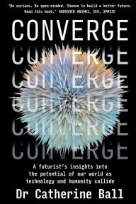 Title: Converge: A futurist's insights into the potential of our world as technology and humanity collide, Author: Catherine Ball PhD