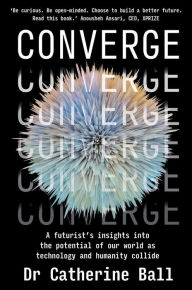 Title: Converge: A futurist's insights into the potential of our world as technology and humanity collide, Author: Catherine Ball
