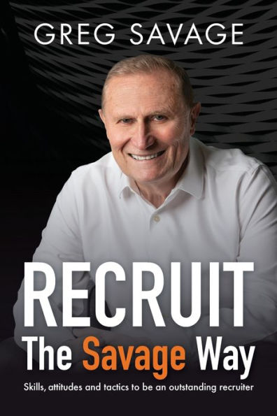 Recruit - The Savage Way: Skills, attitudes and tactics to be an outstanding recruiter