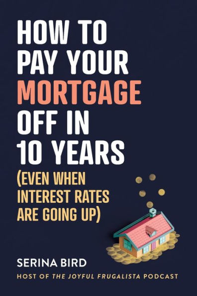 How to Pay Your Mortgage Off 10 Years: (Even when interest rates are going up)