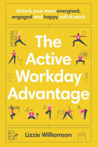 Epub books collection download The Active Workday Advantage: Unlock your most energised, engaged and happy self at work by Lizzie Williamson