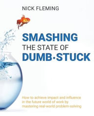 Title: Smashing the State of Dumb·stuck: How to achieve impact and influence in the future world of work by mastering real-world problem-solving, Author: Nick Fleming