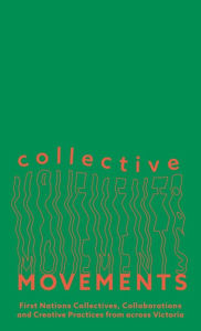 Title: Collective Movements: First Nations Collectives, Collaborations and Creative Practices from across Victoria, Author: Kate ten Buuren