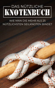 Title: Das Nützliche Knotenbuch: Wie man die mehr als 25 nützlichsten Seilknoten bindet, Author: Sam Fury