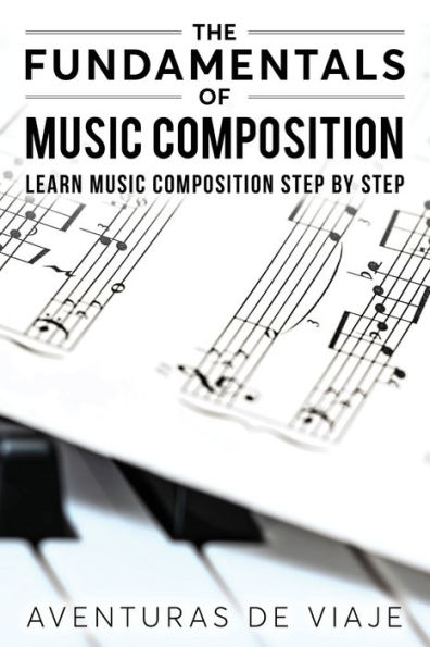 The Fundamentals of Music Composition: Learn Music Composition Step by Step