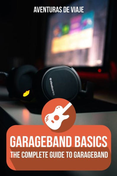 GarageBand Basics: The Complete Guide to