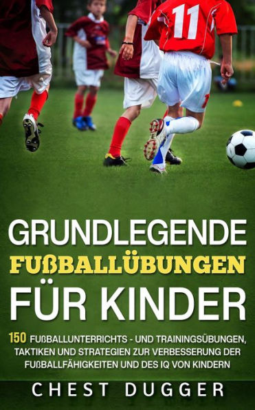 Grundlegende Fußballfähigkeiten Für Kinder: 150 Fußballunterrichts - und Trainingsübungen, Taktiken und Strategien zur Verbesserung der Fußballfähigkeiten und des IQ von Kindern