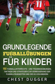 Title: Grundlegende Fußballfähigkeiten Für Kinder: 150 Fußballunterrichts - und Trainingsübungen, Taktiken und Strategien zur Verbesserung der Fußballfähigkeiten und des IQ von Kindern (German Edition), Author: Chest Dugger