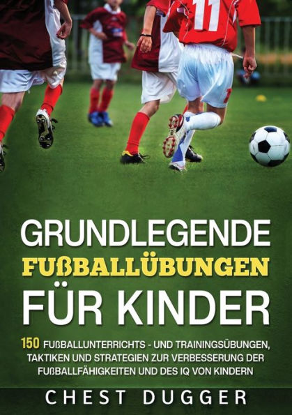 Grundlegende Fußballfähigkeiten Für Kinder: 150 Fußballunterrichts - und Trainingsübungen, Taktiken und Strategien zur Verbesserung der Fußballfähigkeiten und des IQ von Kindern (German Edition)