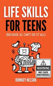 Title: Life Skills for Teens - Because AI Can't Do It All: Essential Tools for Independence, Confidence and Success After High School Travel, Budgeting & Money, Housing & Accommodation, Cooking, Home Maintenance and Much More!, Author: Romney Nelson