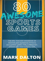 Title: 80 Awesome Sports Games: The Epic Teacher Handbook of 80 Indoor & Outdoor Physical Education Games for Elementary and High School Kids, Author: Mark Dalton