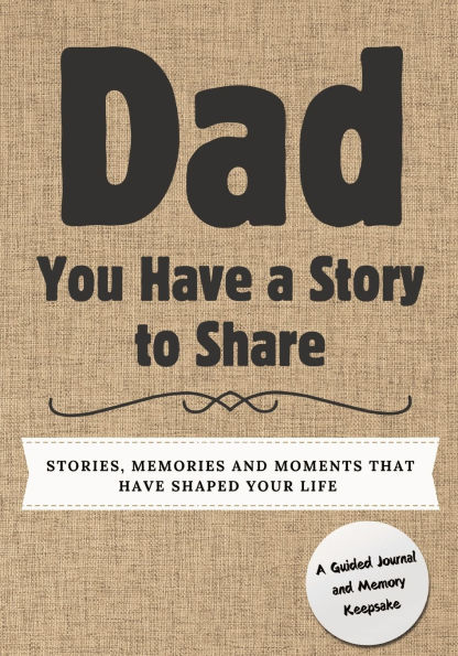 Dad, You Have a Story to Share: Stories, Memories and Moments That Shaped Your Life