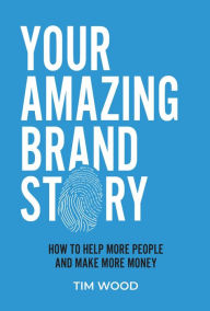 Title: Your Amazing Brand Story: How to help more people and make more money, Author: Tim Wood