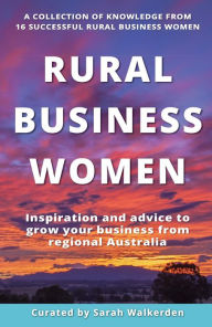 Title: Rural Business Women: Inspiration and advice to grow your business from regional Australia, Author: Sarah Walkerden