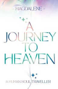 Title: A Journey to Heaven: A Human Soul Traveller, Author: Magdalene Soul Light
