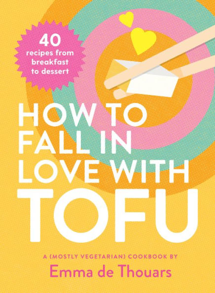 How to Fall in Love with Tofu: 40 Recipes from Breakfast to Dessert