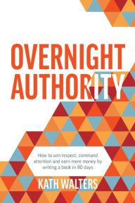 Title: Overnight Authority: How to win respect, command attention and earn more money by writing a book in 90 days, Author: Kath Walters