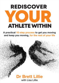 Title: Rediscover Your Athlete Within: A practical 10-step process to get you moving and keep you moving, for the rest of your life, Author: Brett Lillie