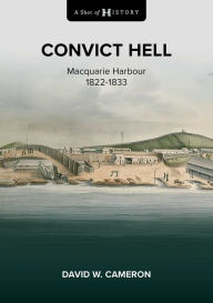 Title: A Shot of History: Convict Hell: Macquarie Harbour 1822-1833, Author: David W. Cameron
