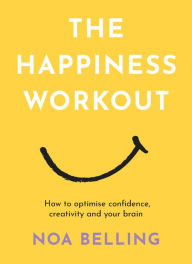 Title: The Happiness Workout: How to optimise confidence, creativity and your brain, Author: Noa Belling