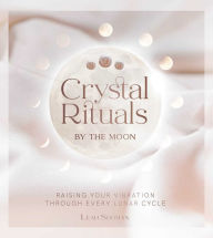 Title: Crystal Rituals by the Moon: RAISING YOUR VIBRATION THROUGH EVERY CYCLE, Author: Leah Shoman