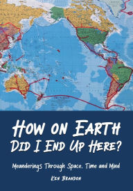 Title: How on Earth Did I End up Here?: Meanderings Through Space, Time and Mind, Author: Ken Brandon