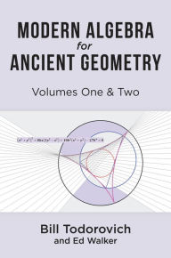 Title: Modern Algebra for Ancient Geometry: Volumes One & Two, Author: Bill Todorovich
