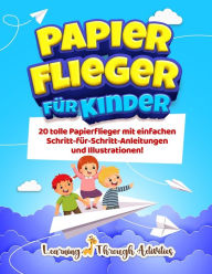 Title: Papierflieger fï¿½r Kinder: 20 tolle Papierflieger mit einfachen Schritt-fï¿½r-Schritt-Anleitungen und Illustrationen!, Author: C Gibbs