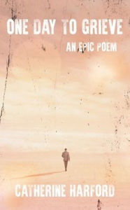 Title: One Day to Grieve: An Epic Poem, Author: Catherine Harford