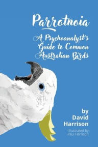 Title: Parrotnoia: A Psychoanalyst's Guide to Common Australian Birds, Author: David Harrison