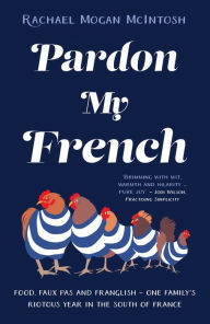 Title: Pardon My French: Food, faux pas and Franglish - one family's riotous year in the south of France, Author: Rachael Mogan McIntosh