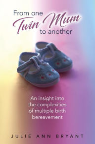 Title: From One Twin Mum to Another: An insight into the complexities of multiple birth bereavement, Author: Julie Ann Bryant