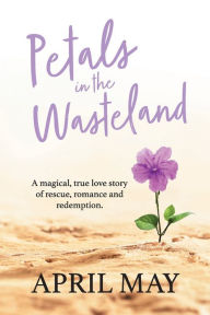 Title: Petals in the Wasteland: A magical, true love story of rescue, romance and redemption, Author: April May